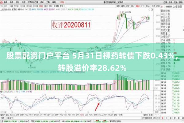 股票配资门户平台 5月31日柳药转债下跌0.43%，转股溢价率28.62%