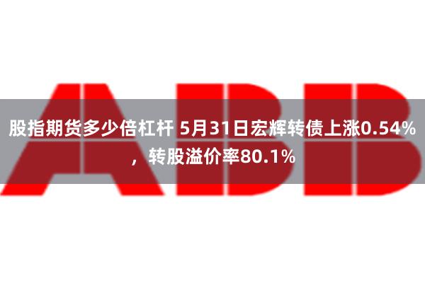 股指期货多少倍杠杆 5月31日宏辉转债上涨0.54%，转股溢价率80.1%