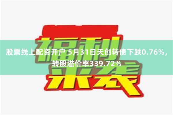 股票线上配资开户 5月31日天创转债下跌0.76%，转股溢价率339.72%