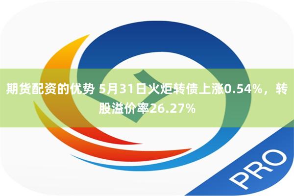 期货配资的优势 5月31日火炬转债上涨0.54%，转股溢价率26.27%