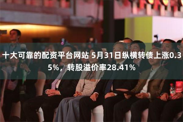 十大可靠的配资平台网站 5月31日纵横转债上涨0.35%，转股溢价率28.41%