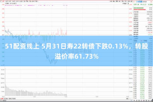 51配资线上 5月31日寿22转债下跌0.13%，转股溢价率61.73%