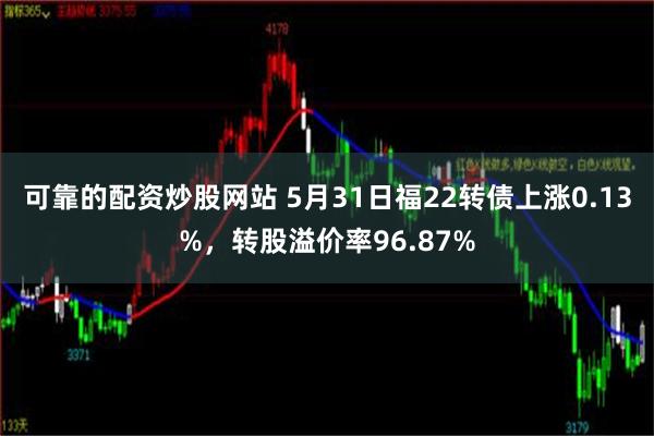 可靠的配资炒股网站 5月31日福22转债上涨0.13%，转股溢价率96.87%