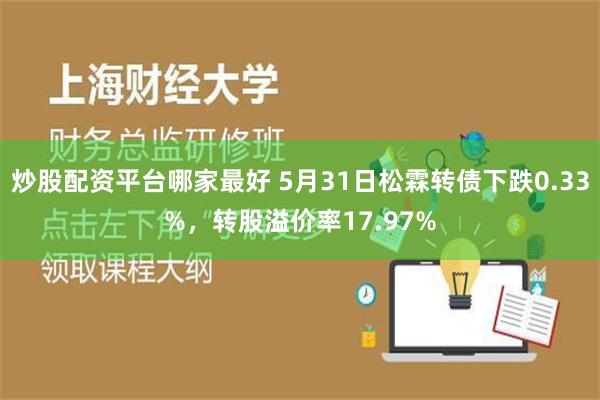 炒股配资平台哪家最好 5月31日松霖转债下跌0.33%，转股溢价率17.97%