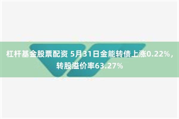 杠杆基金股票配资 5月31日金能转债上涨0.22%，转股溢价率63.27%