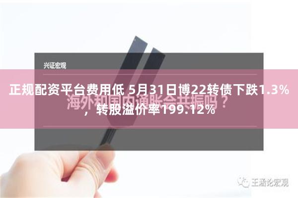 正规配资平台费用低 5月31日博22转债下跌1.3%，转股溢价率199.12%