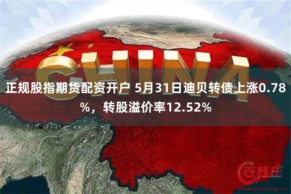 正规股指期货配资开户 5月31日迪贝转债上涨0.78%，转股溢价率12.52%