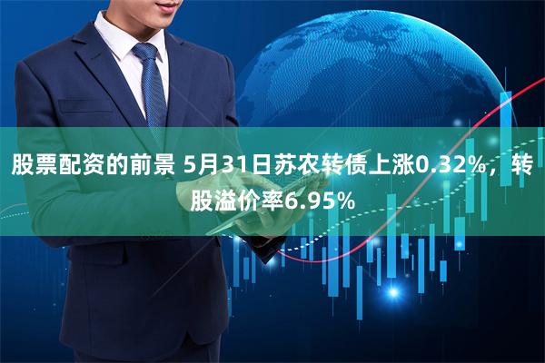 股票配资的前景 5月31日苏农转债上涨0.32%，转股溢价率6.95%