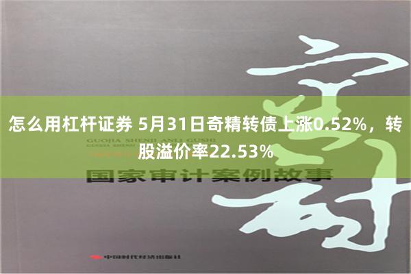 怎么用杠杆证券 5月31日奇精转债上涨0.52%，转股溢价率22.53%