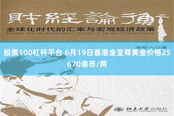 股票100杠杆平台 6月19日香港金至尊黄金价格25670港币/两