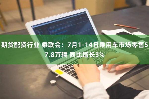 期货配资行业 乘联会：7月1-14日乘用车市场零售57.8万辆 同比增长3%