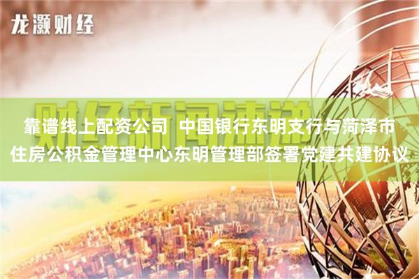 靠谱线上配资公司  中国银行东明支行与菏泽市住房公积金管理中心东明管理部签署党建共建协议