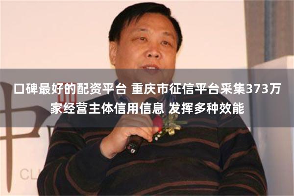 口碑最好的配资平台 重庆市征信平台采集373万家经营主体信用信息 发挥多种效能