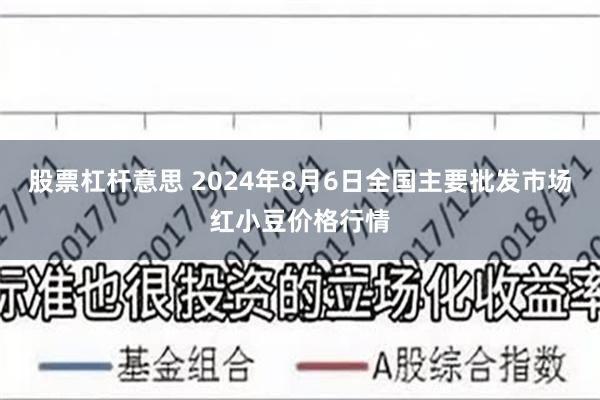 股票杠杆意思 2024年8月6日全国主要批发市场红小豆价格行情