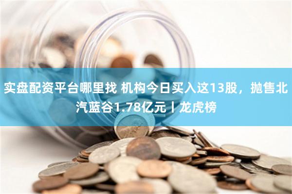 实盘配资平台哪里找 机构今日买入这13股，抛售北汽蓝谷1.78亿元丨龙虎榜