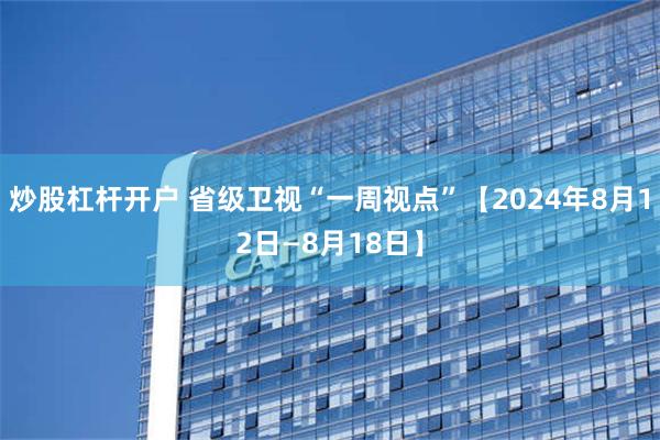 炒股杠杆开户 省级卫视“一周视点”【2024年8月12日—8月18日】