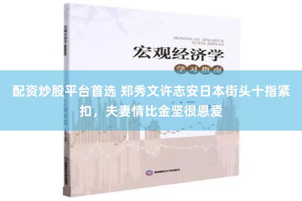 配资炒股平台首选 郑秀文许志安日本街头十指紧扣，夫妻情比金坚很恩爱