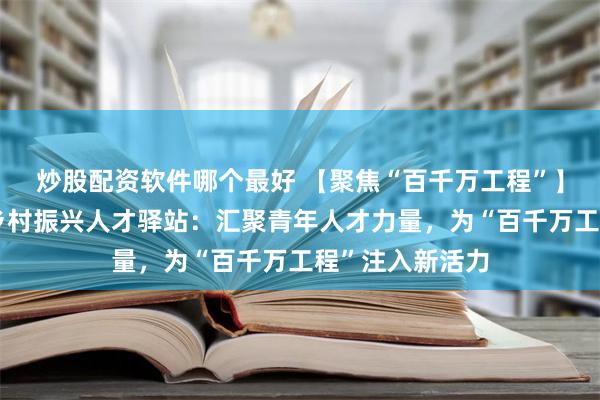 炒股配资软件哪个最好 【聚焦“百千万工程”】新兴县东成镇乡村振兴人才驿站：汇聚青年人才力量，为“百千万工程”注入新活力