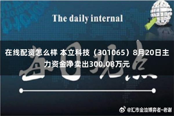 在线配资怎么样 本立科技（301065）8月20日主力资金净卖出300.08万元