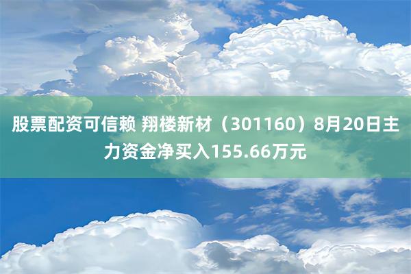 股票配资可信赖 翔楼新材（301160）8月20日主力资金净买入155.66万元