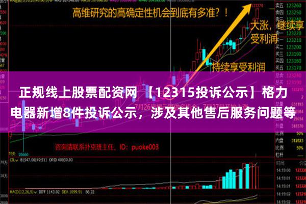 正规线上股票配资网 【12315投诉公示】格力电器新增8件投诉公示，涉及其他售后服务问题等