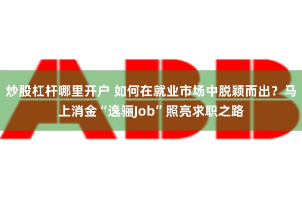 炒股杠杆哪里开户 如何在就业市场中脱颖而出？马上消金“逸骊Job”照亮求职之路