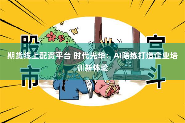 期货线上配资平台 时代光华：AI陪练打造企业培训新体验