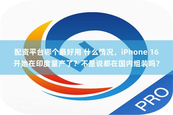 配资平台哪个最好用 什么情况，iPhone 16开始在印度量产了？不是说都在国内组装吗？