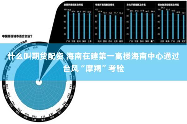 什么叫期货配资 海南在建第一高楼海南中心通过台风“摩羯”考验