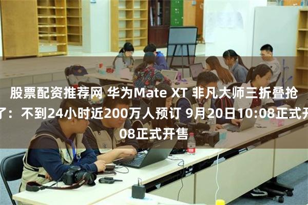 股票配资推荐网 华为Mate XT 非凡大师三折叠抢疯了：不到24小时近200万人预订 9月20日10:08正式开售