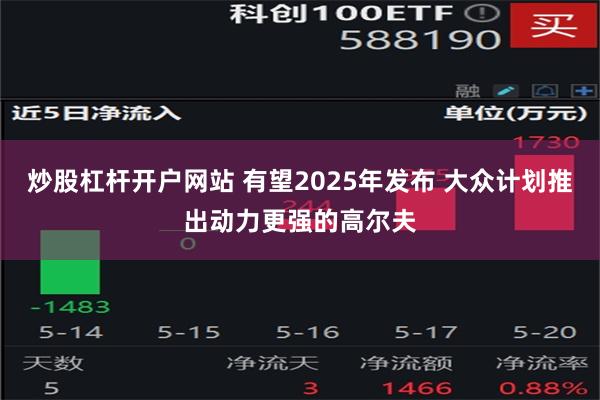 炒股杠杆开户网站 有望2025年发布 大众计划推出动力更强的高尔夫