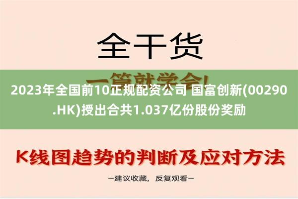 2023年全国前10正规配资公司 国富创新(00290.HK)授出合共1.037亿份股份奖励