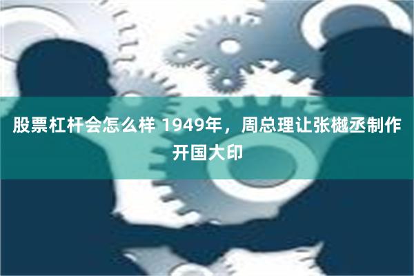 股票杠杆会怎么样 1949年，周总理让张樾丞制作开国大印