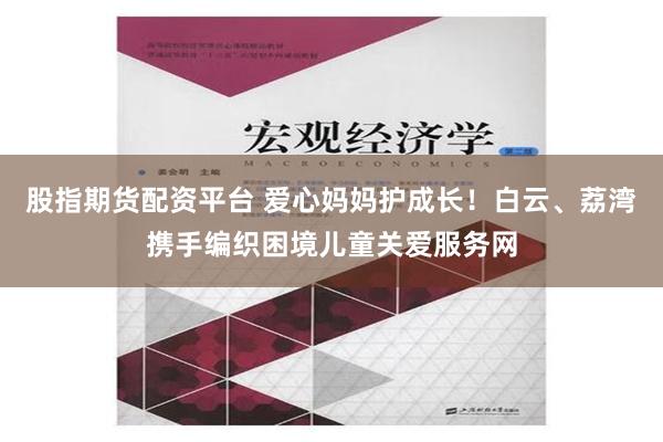 股指期货配资平台 爱心妈妈护成长！白云、荔湾携手编织困境儿童关爱服务网