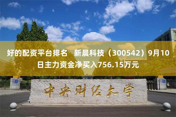 好的配资平台排名   新晨科技（300542）9月10日主力资金净买入756.15万元