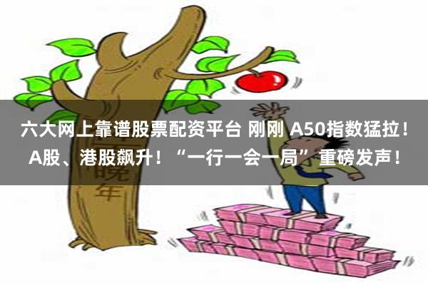 六大网上靠谱股票配资平台 刚刚 A50指数猛拉！A股、港股飙升！“一行一会一局” 重磅发声！