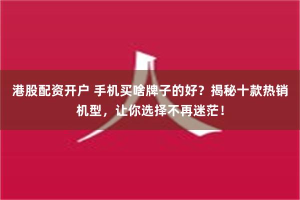 港股配资开户 手机买啥牌子的好？揭秘十款热销机型，让你选择不再迷茫！