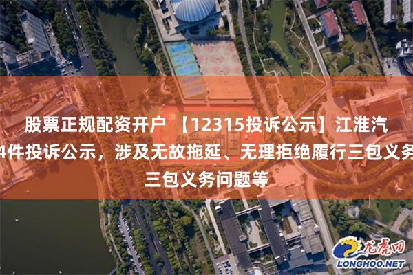 股票正规配资开户 【12315投诉公示】江淮汽车新增4件投诉公示，涉及无故拖延、无理拒绝履行三包义务问题等