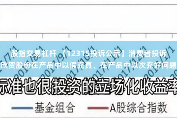 股指交易杠杆 【12315投诉公示】消费者投诉欣贺股份在产品中以假充真、在产品中以次充好问题