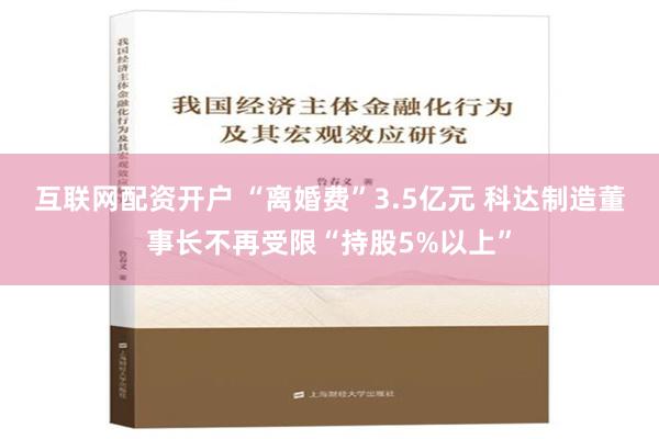 互联网配资开户 “离婚费”3.5亿元 科达制造董事长不再受限“持股5%以上”