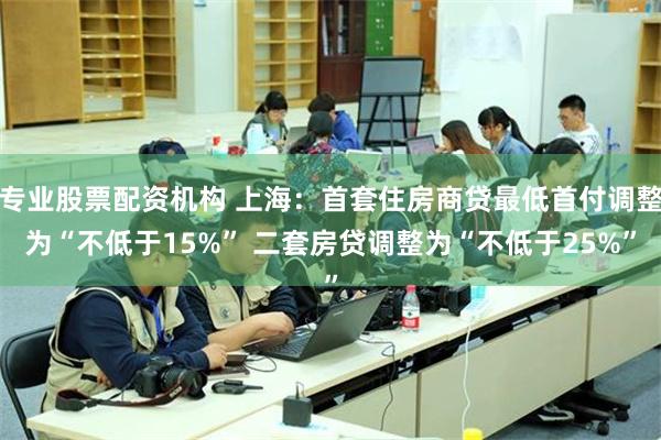 专业股票配资机构 上海：首套住房商贷最低首付调整为“不低于15%” 二套房贷调整为“不低于25%”