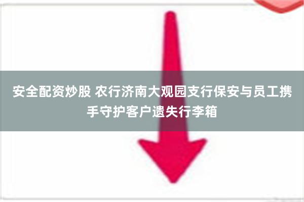 安全配资炒股 农行济南大观园支行保安与员工携手守护客户遗失行李箱