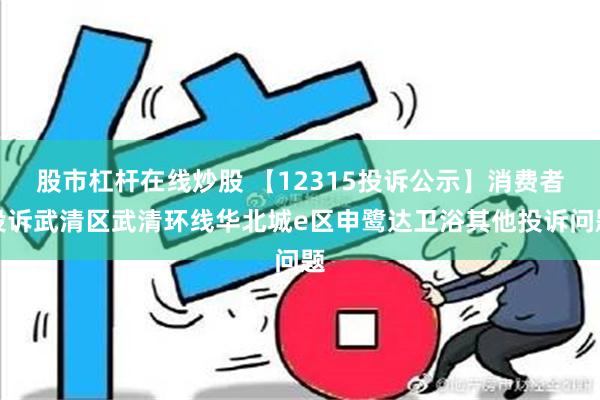 股市杠杆在线炒股 【12315投诉公示】消费者投诉武清区武清环线华北城e区申鹭达卫浴其他投诉问题