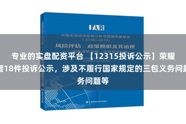 专业的实盘配资平台 【12315投诉公示】荣耀新增18件投诉公示，涉及不履行国家规定的三包义务问题等