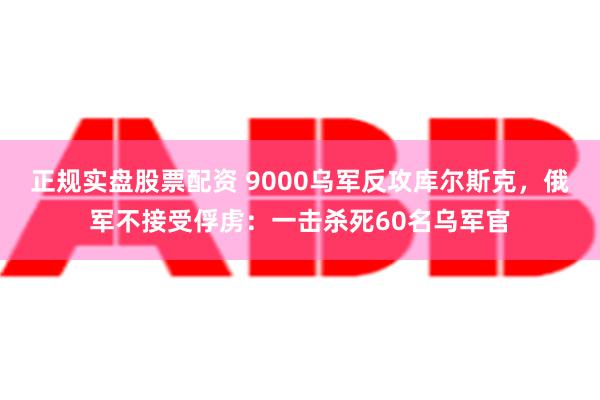 正规实盘股票配资 9000乌军反攻库尔斯克，俄军不接受俘虏：一击杀死60名乌军官