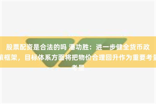 股票配资是合法的吗 潘功胜：进一步健全货币政策框架，目标体系方面将把物价合理回升作为重要考量