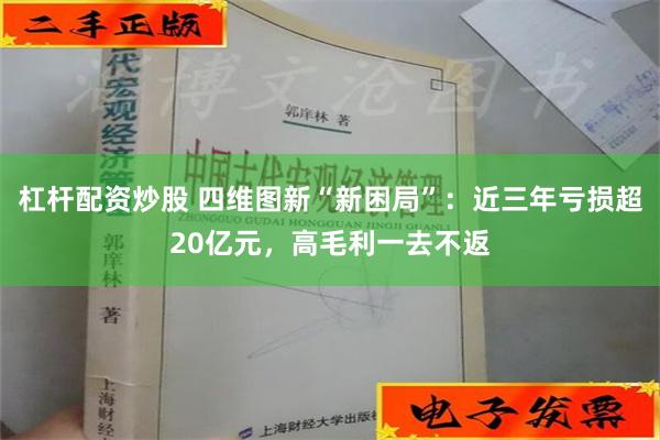 杠杆配资炒股 四维图新“新困局”：近三年亏损超20亿元，高毛利一去不返