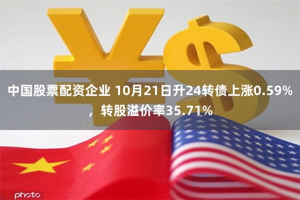 中国股票配资企业 10月21日升24转债上涨0.59%，转股溢价率35.71%