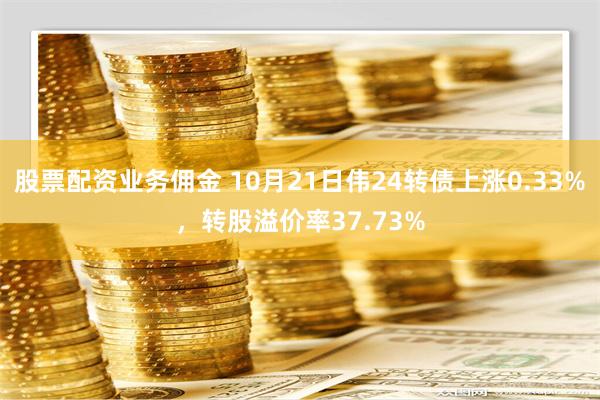 股票配资业务佣金 10月21日伟24转债上涨0.33%，转股溢价率37.73%