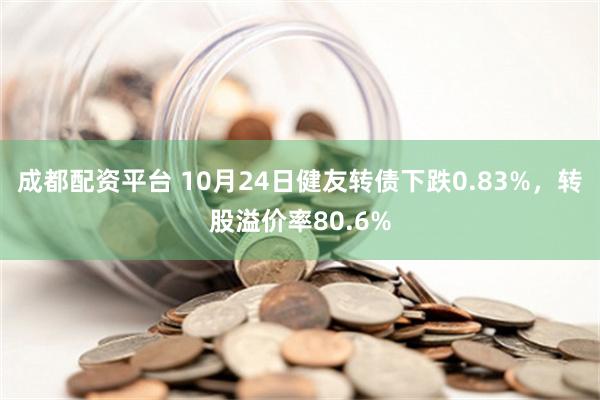 成都配资平台 10月24日健友转债下跌0.83%，转股溢价率80.6%